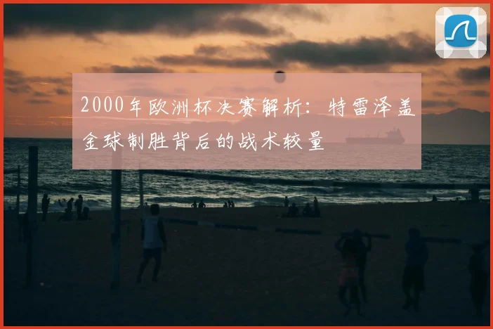 2000年欧洲杯决赛解析：特雷泽盖金球制胜背后的战术较量