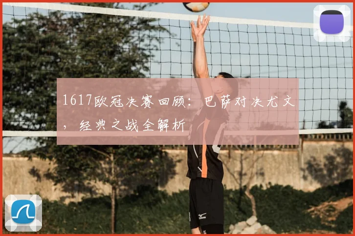 1617欧冠决赛回顾：巴萨对决尤文，经典之战全解析