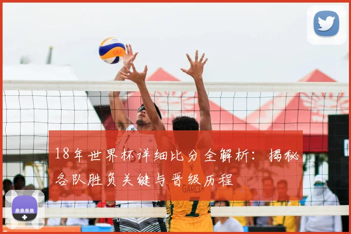 18年世界杯详细比分全解析：揭秘各队胜负关键与晋级历程