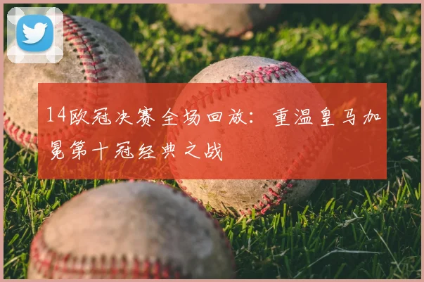 14欧冠决赛全场回放：重温皇马加冕第十冠经典之战