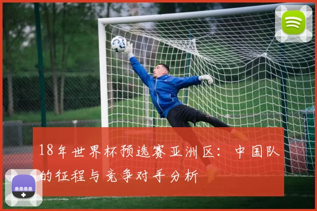 18年世界杯预选赛亚洲区：中国队的征程与竞争对手分析