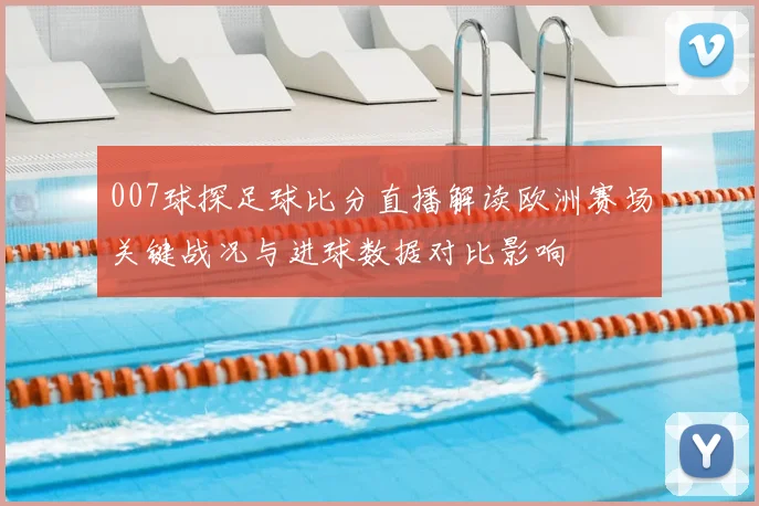 007球探足球比分直播解读欧洲赛场关键战况与进球数据对比影响