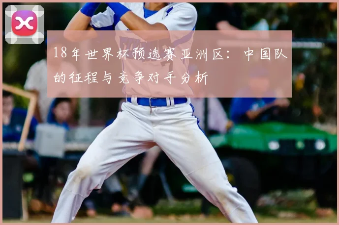 18年世界杯预选赛亚洲区：中国队的征程与竞争对手分析