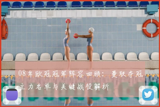 08年欧冠冠军阵容回顾：曼联夺冠主力名单与关键战役解析