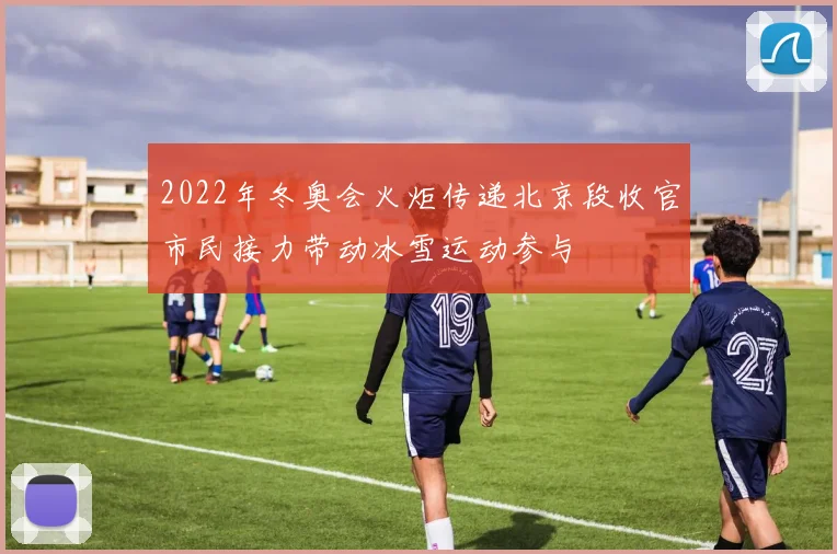 2022年冬奥会火炬传递北京段收官市民接力带动冰雪运动参与