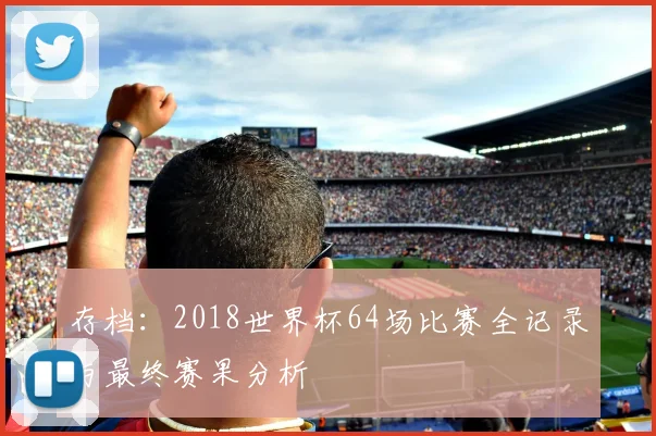存档：2018世界杯64场比赛全记录与最终赛果分析