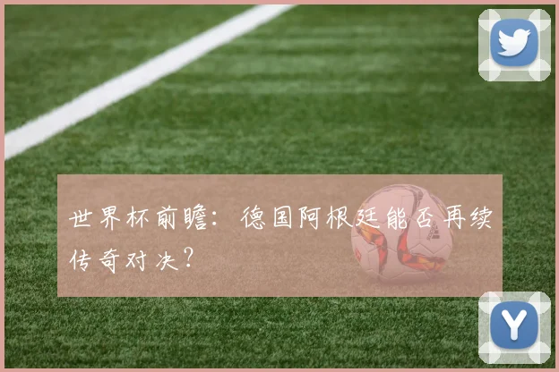 世界杯前瞻:德国阿根廷能否再续传奇对决?