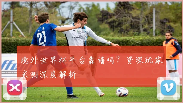 境外世界杯平台靠谱吗？资深玩家亲测深度解析
