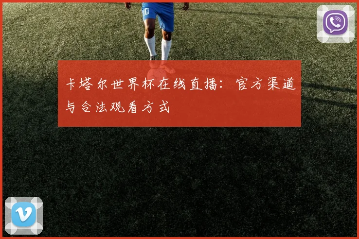 卡塔尔世界杯在线直播：官方渠道与合法观看方式