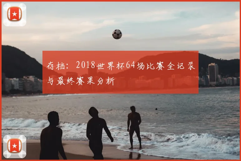 存档：2018世界杯64场比赛全记录与最终赛果分析