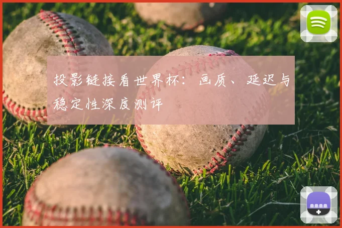 投影链接看世界杯:画质、延迟与稳定性深度测评
