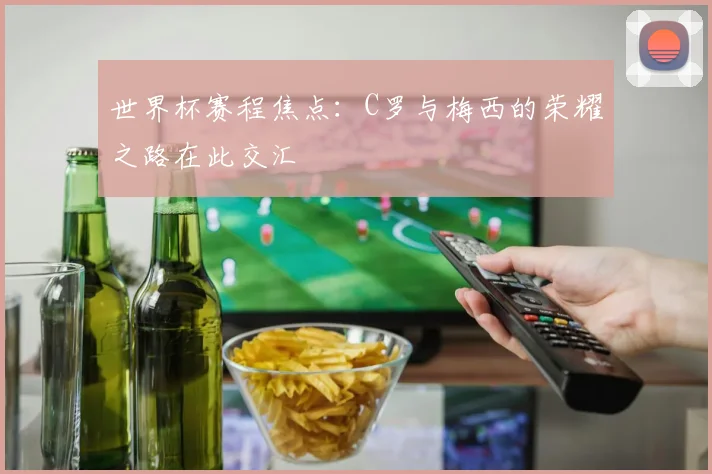 世界杯赛程焦点:C罗与梅西的荣耀之路在此交汇