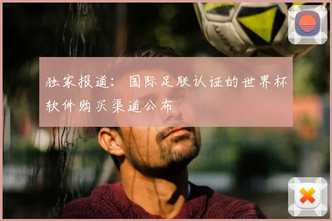 独家报道:国际足联认证的世界杯软件购买渠道公布