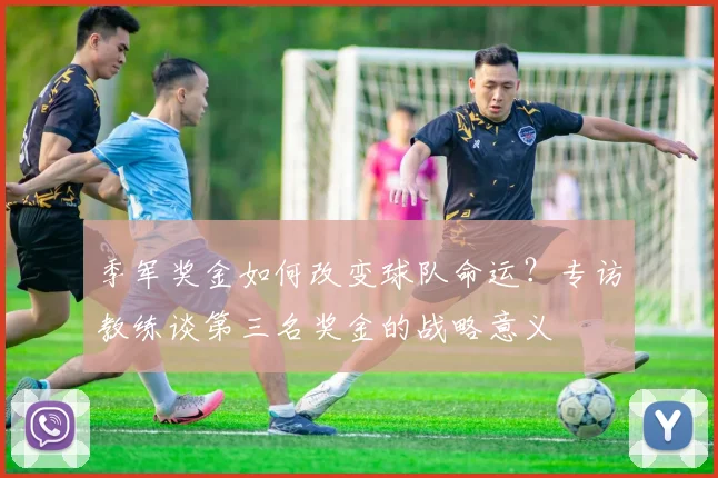 季军奖金如何改变球队命运？专访教练谈第三名奖金的战略意义