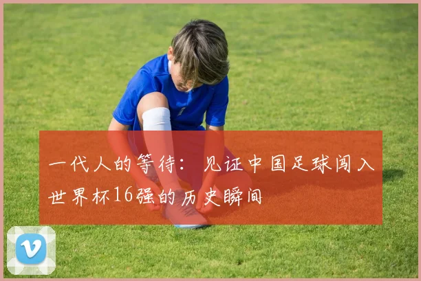 一代人的等待：见证中国足球闯入世界杯16强的历史瞬间