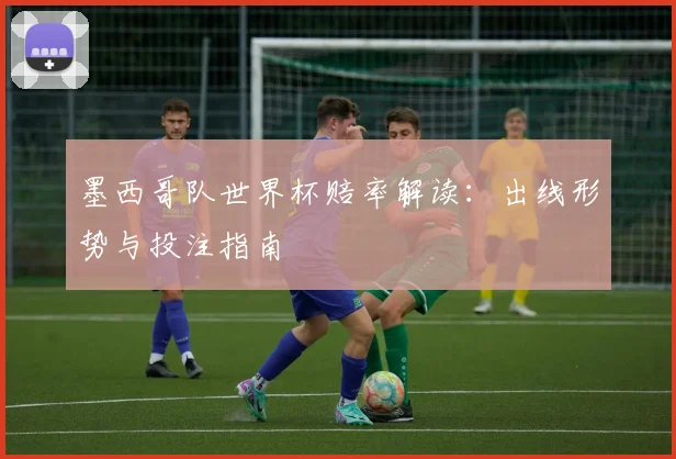 墨西哥队世界杯赔率解读：出线形势与投注指南