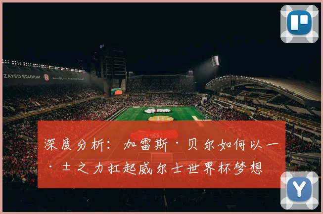 深度分析:加雷斯·贝尔如何以一己之力扛起威尔士世界杯梦想
