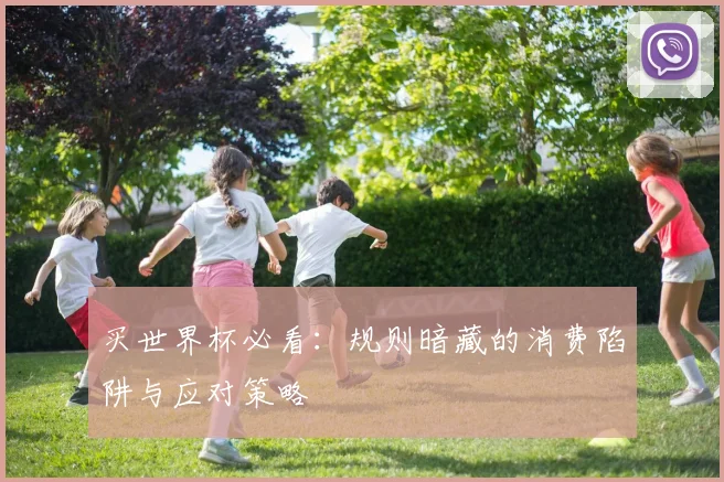 买世界杯必看：规则暗藏的消费陷阱与应对策略