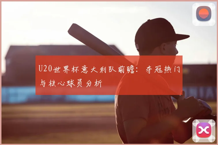 U20世界杯意大利队前瞻:夺冠热门与核心球员分析