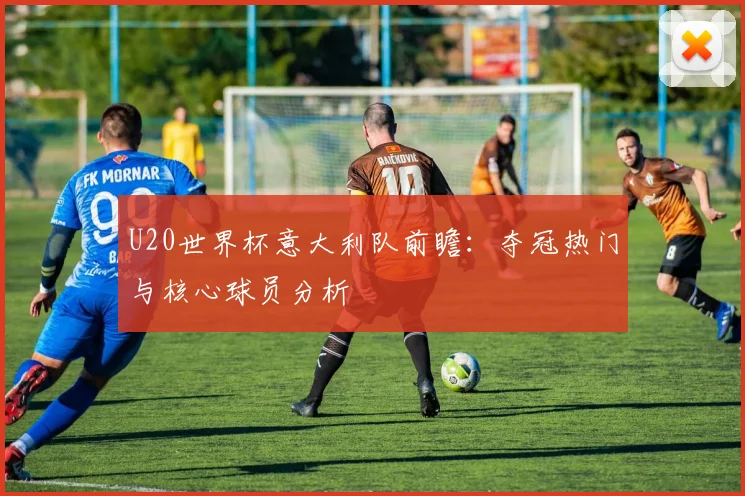U20世界杯意大利队前瞻:夺冠热门与核心球员分析