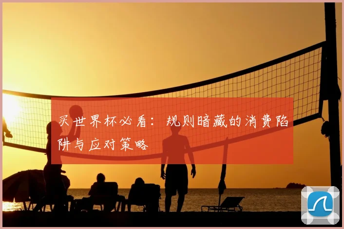 买世界杯必看：规则暗藏的消费陷阱与应对策略