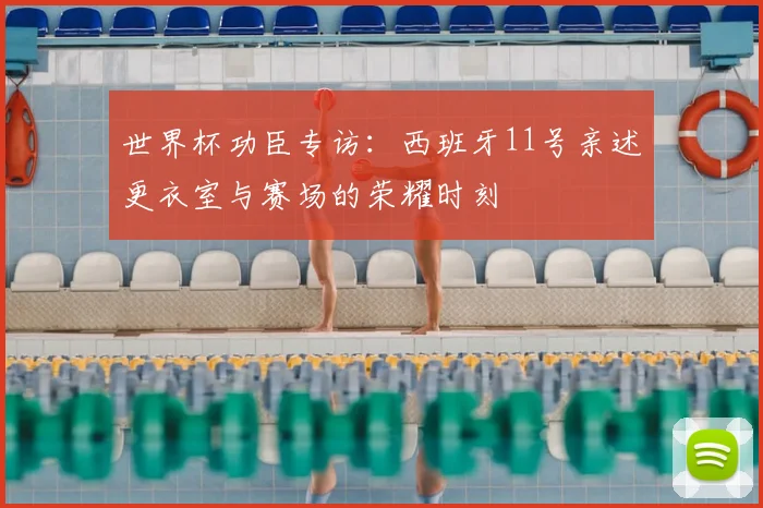 世界杯功臣专访：西班牙11号亲述更衣室与赛场的荣耀时刻