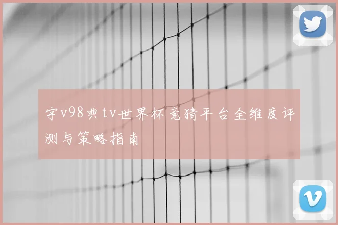 宇v98典tv世界杯竞猜平台全维度评测与策略指南