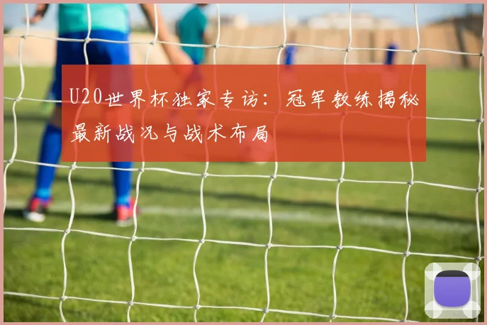 U20世界杯独家专访：冠军教练揭秘最新战况与战术布局