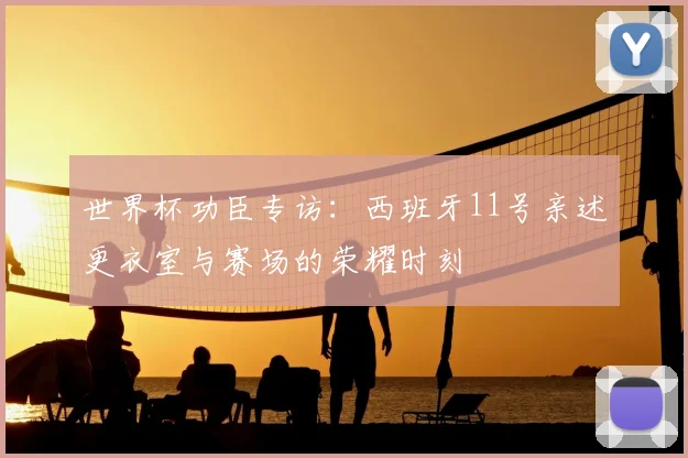 世界杯功臣专访：西班牙11号亲述更衣室与赛场的荣耀时刻