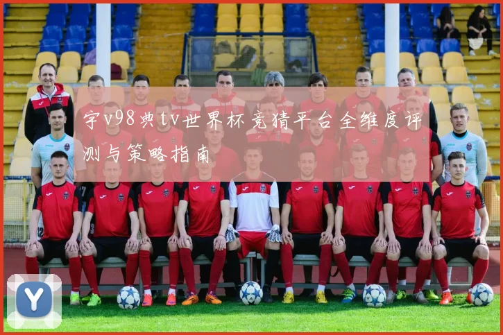 宇v98典tv世界杯竞猜平台全维度评测与策略指南