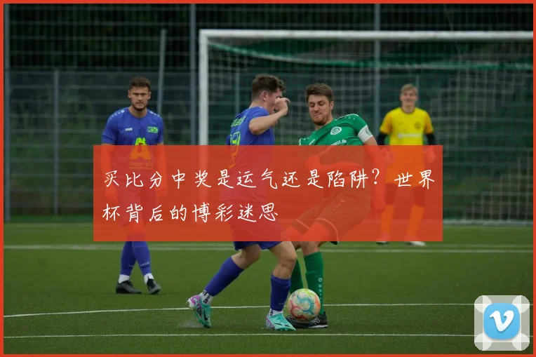 买比分中奖是运气还是陷阱？世界杯背后的博彩迷思