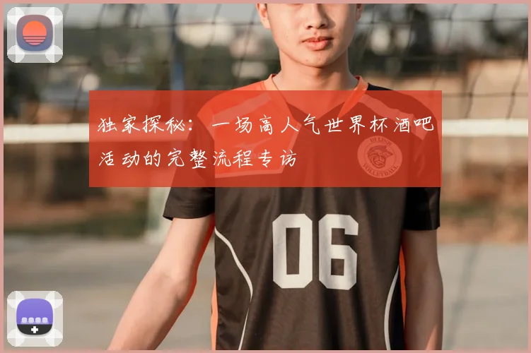 独家探秘：一场高人气世界杯酒吧活动的完整流程专访
