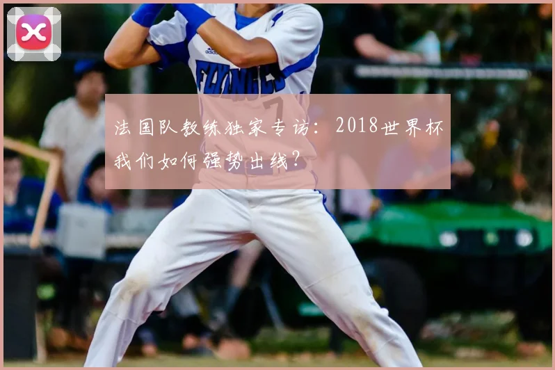 法国队教练独家专访：2018世界杯我们如何强势出线？