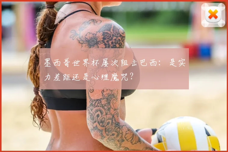 墨西哥世界杯屡次阻击巴西：是实力差距还是心理魔咒？