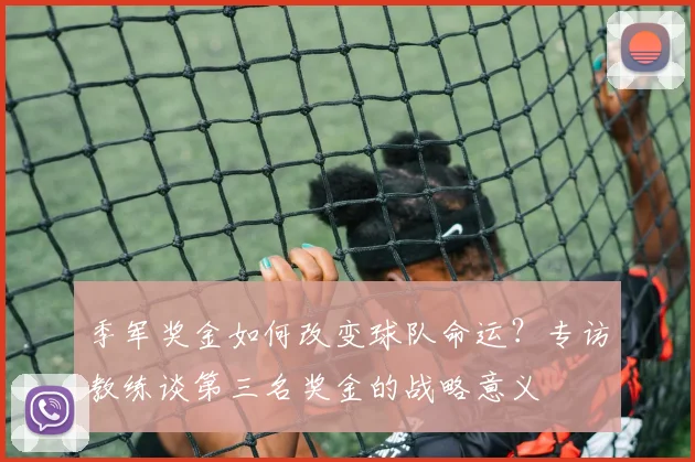 季军奖金如何改变球队命运？专访教练谈第三名奖金的战略意义