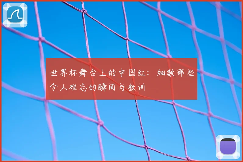 世界杯舞台上的中国红:细数那些令人难忘的瞬间与教训