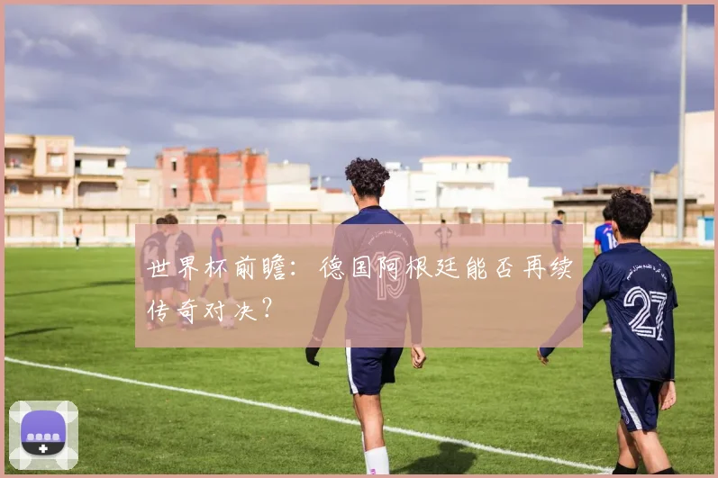 世界杯前瞻:德国阿根廷能否再续传奇对决?