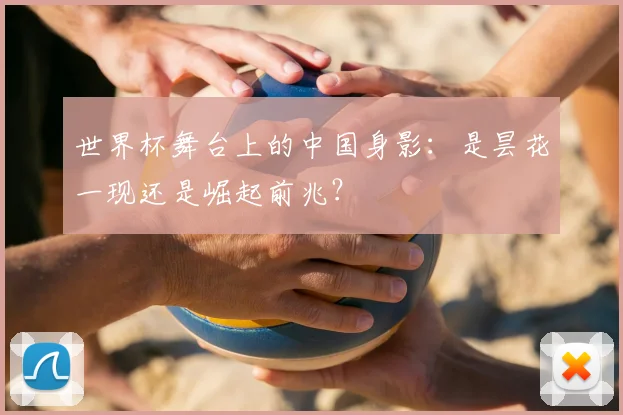 世界杯舞台上的中国身影：是昙花一现还是崛起前兆？