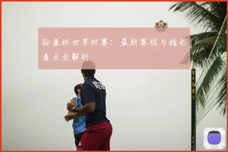孙康林世界杯赛：最新赛程与精彩看点全解析