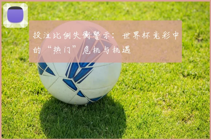 投注比例失衡警示:世界杯竞彩中的“热门”危机与机遇