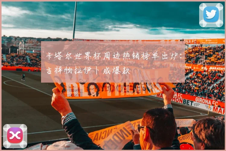 卡塔尔世界杯周边热销榜单出炉：吉祥物拉伊卜成爆款